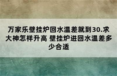 万家乐壁挂炉回水温差就到30.求大神怎样升高 壁挂炉进回水温差多少合适